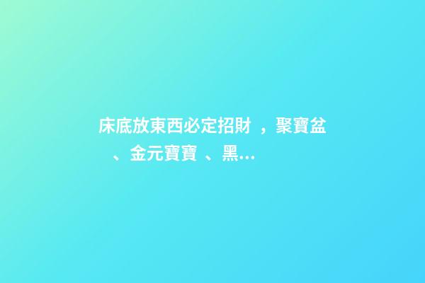 床底放東西必定招財，聚寶盆、金元寶寶、黑檀木